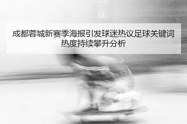 cheng-du-rong-cheng-xin-sai-ji-hai-bao-yin-fa-qiu-mi-re-yi-zu-qiu-guan-jian-ci-re-du-chi-xu-pan-sheng-fen-xi-2-715.jpg